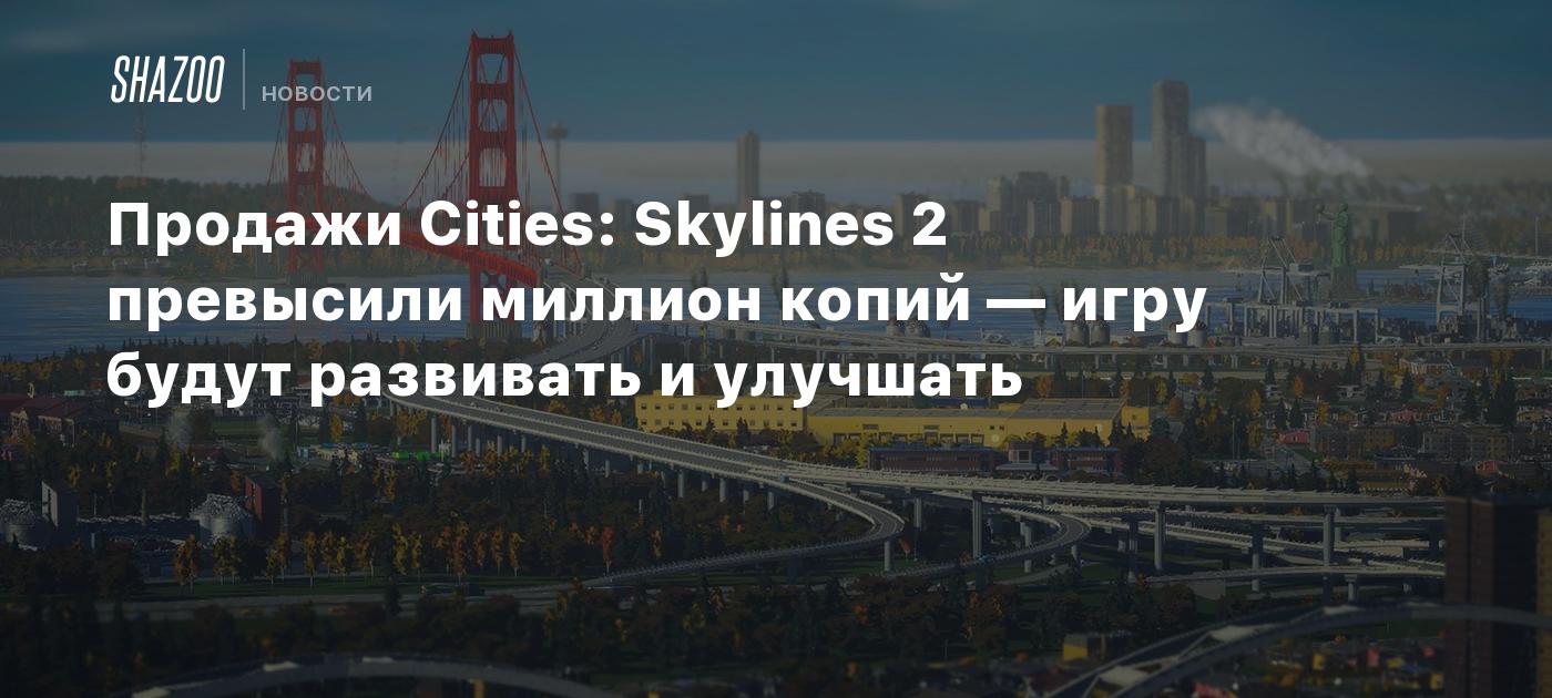 Продажи Cities: Skylines 2 превысили миллион копий — игру будут развивать и  улучшать - Shazoo