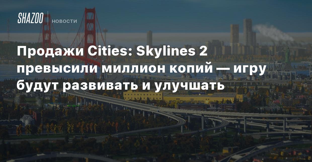 Продажи Cities: Skylines 2 превысили миллион копий — игру будут развивать и  улучшать - Shazoo