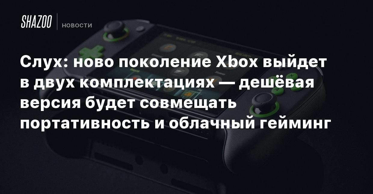 Слух: Новое поколение Xbox выйдет в двух комплектациях — дешёвая версия  будет совмещать портативность и облачный гейминг - Shazoo