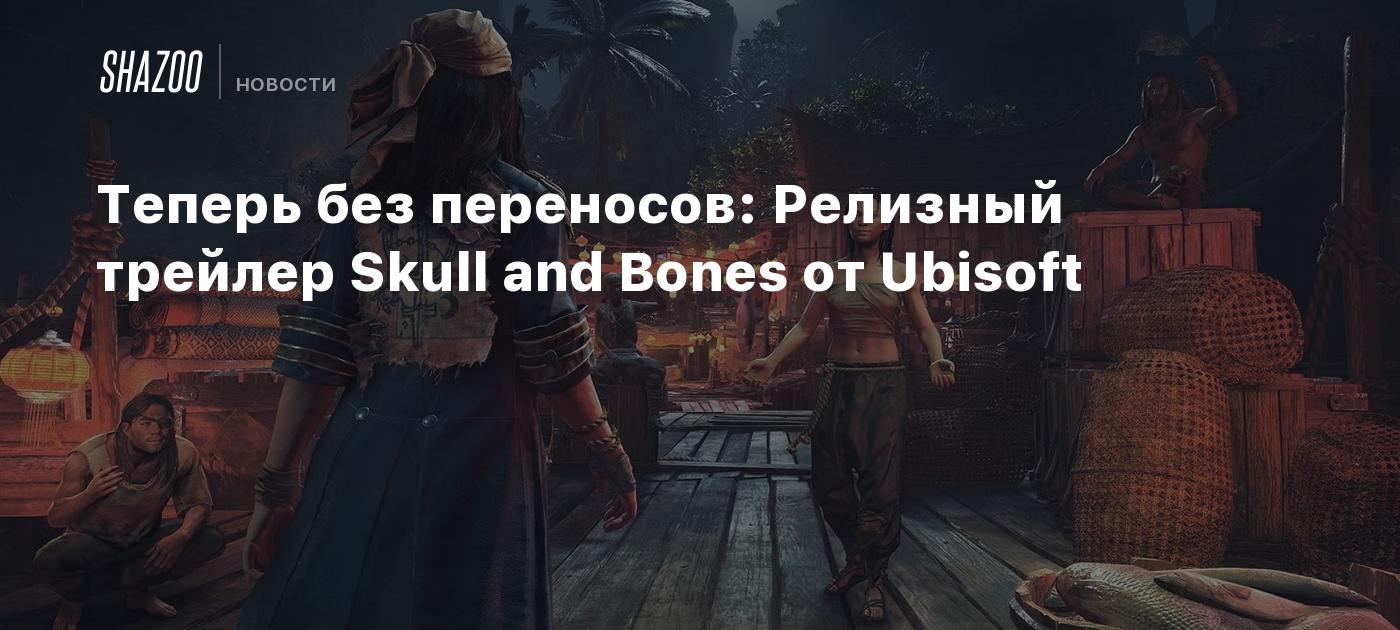 Теперь без переносов: Релизный трейлер Skull and Bones от Ubisoft - Shazoo