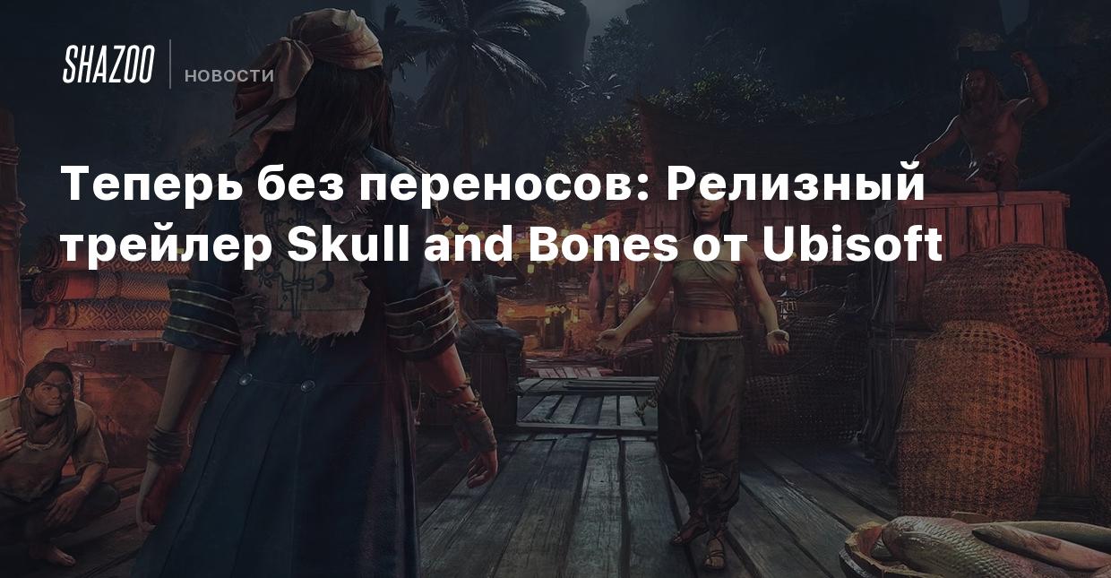 Теперь без переносов: Релизный трейлер Skull and Bones от Ubisoft - Shazoo