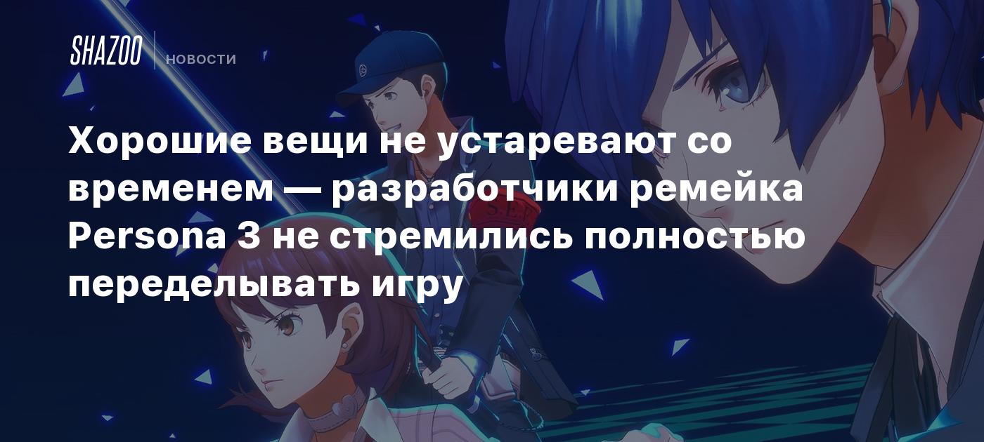 Хорошие вещи не устаревают со временем — разработчики ремейка Persona 3 не  стремились полностью переделывать игру - Shazoo