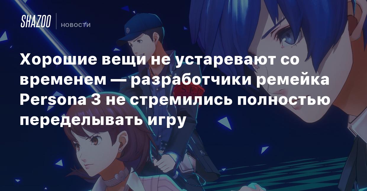 Хорошие вещи не устаревают со временем — разработчики ремейка Persona 3 не  стремились полностью переделывать игру - Shazoo