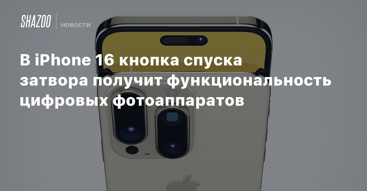 В iPhone 16 кнопка спуска затвора получит функциональность цифровых  фотоаппаратов - Shazoo