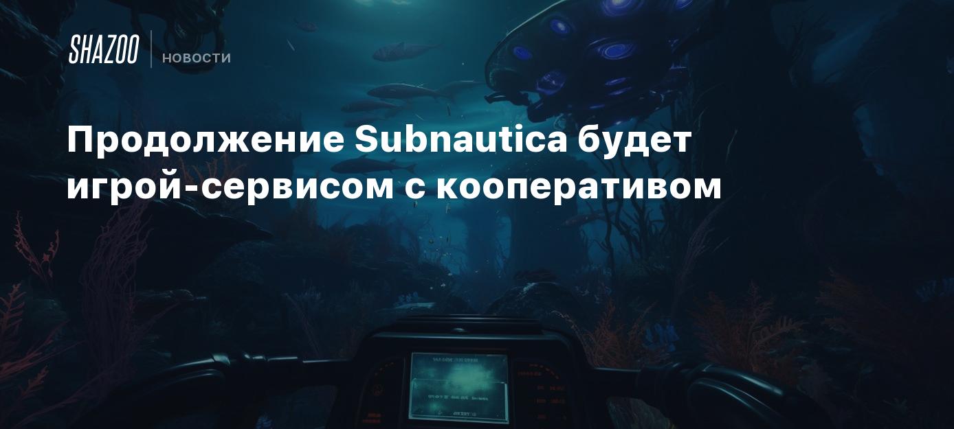 Продолжение Subnautica будет игрой-сервисом с кооперативом - Shazoo