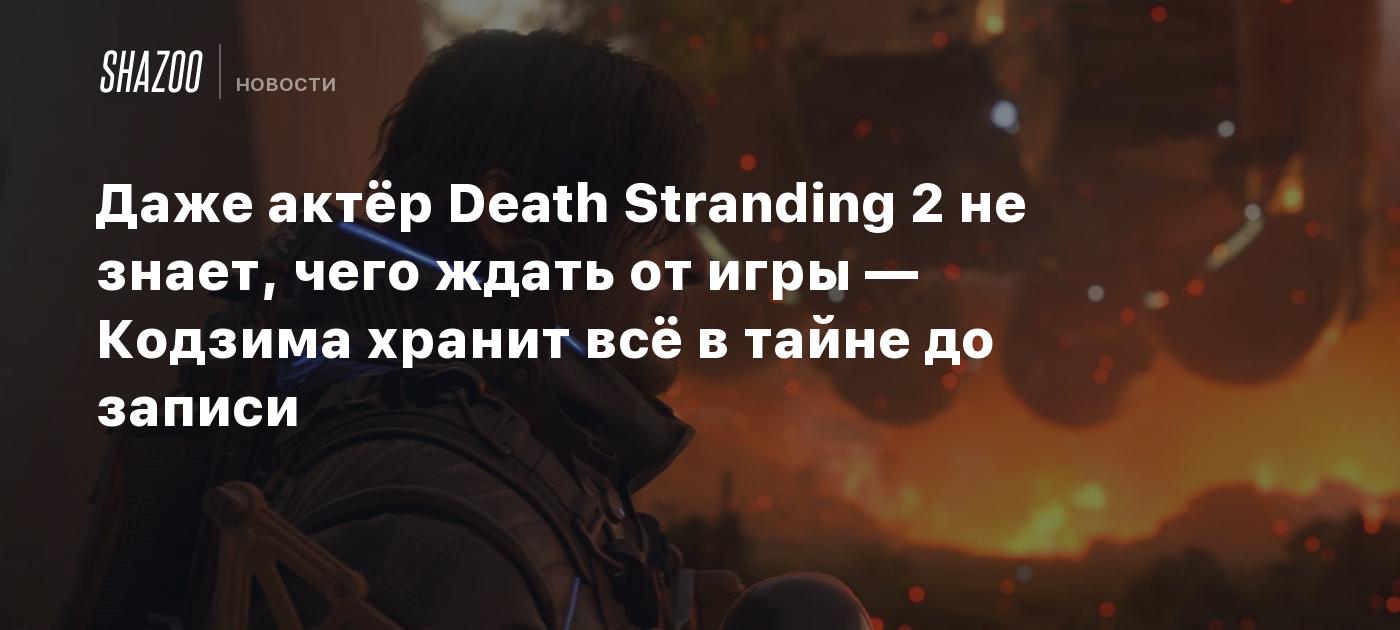 Даже актёр Death Stranding 2 не знает, чего ждать от игры — Кодзима хранит  всё в тайне до записи - Shazoo