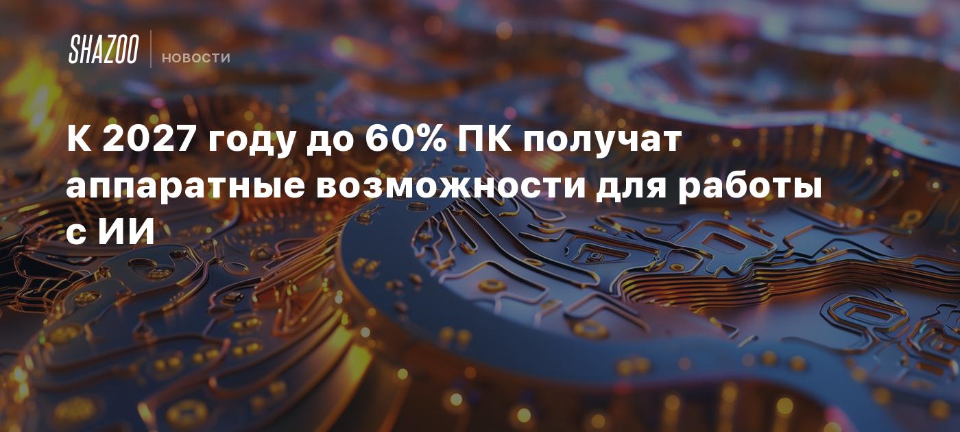 К 2027 году до 60% ПК получат аппаратные возможности для работы с ИИ -  Shazoo