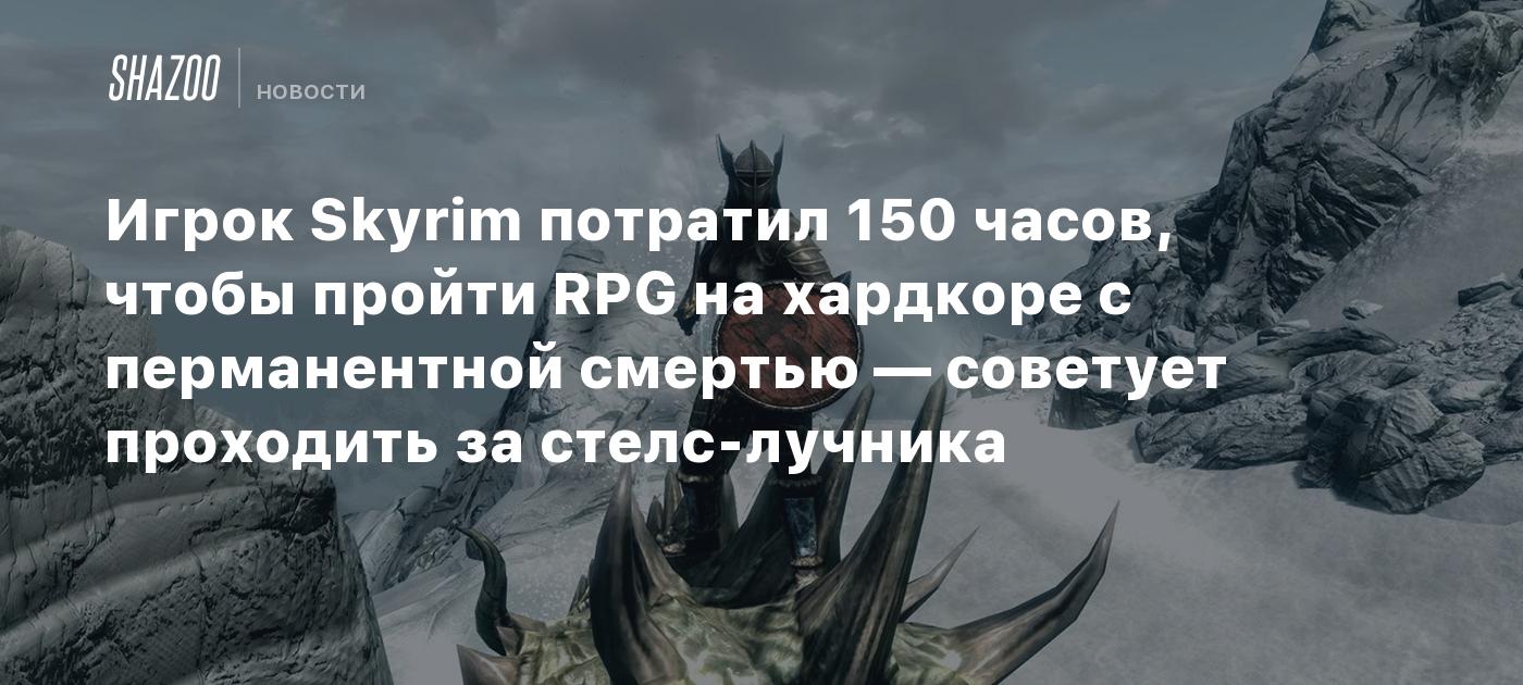 Игрок Skyrim потратил 150 часов, чтобы пройти RPG на хардкоре с  перманентной смертью — советует проходить за стелс-лучника - Shazoo