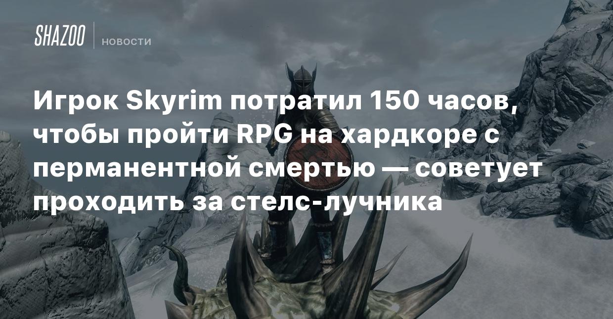 Игрок Skyrim потратил 150 часов, чтобы пройти RPG на хардкоре с перманентной  смертью — советует проходить за стелс-лучника - Shazoo