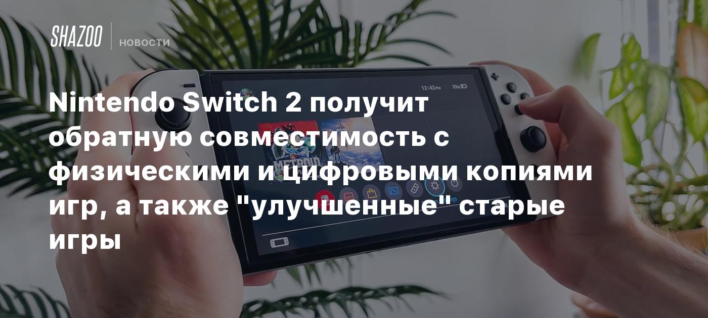 Nintendo Switch 2 получит обратную совместимость с физическими и цифровыми  копиями игр, а также 