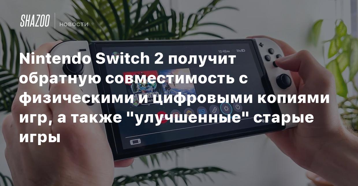 Nintendo Switch 2 получит обратную совместимость с физическими и цифровыми  копиями игр, а также 