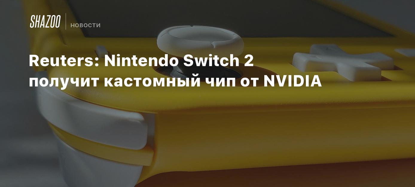 Reuters: Nintendo Switch 2 получит кастомный чип от NVIDIA - Shazoo