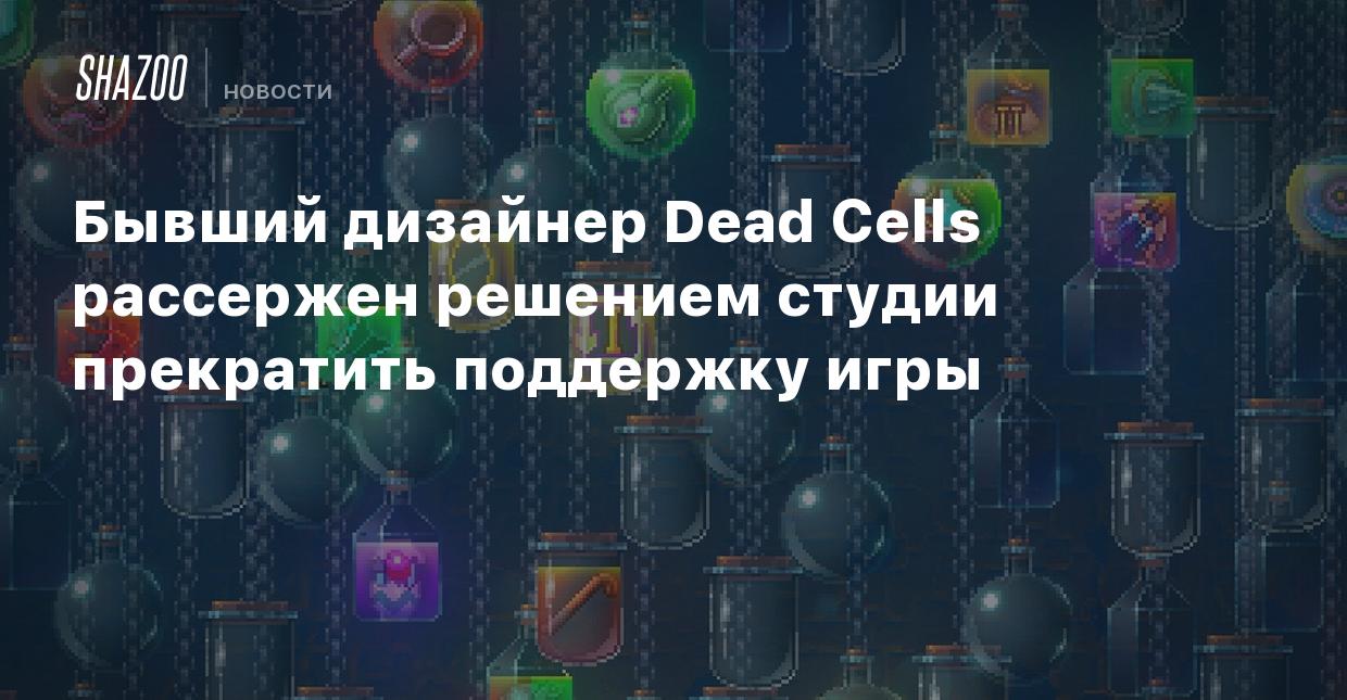 Бывший дизайнер Dead Cells рассержен решением студии прекратить поддержку  игры - Shazoo