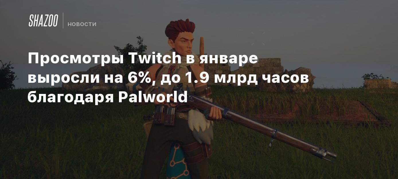 Просмотры Twitch в январе выросли на 6%, до 1.9 млрд часов благодаря  Palworld - Shazoo