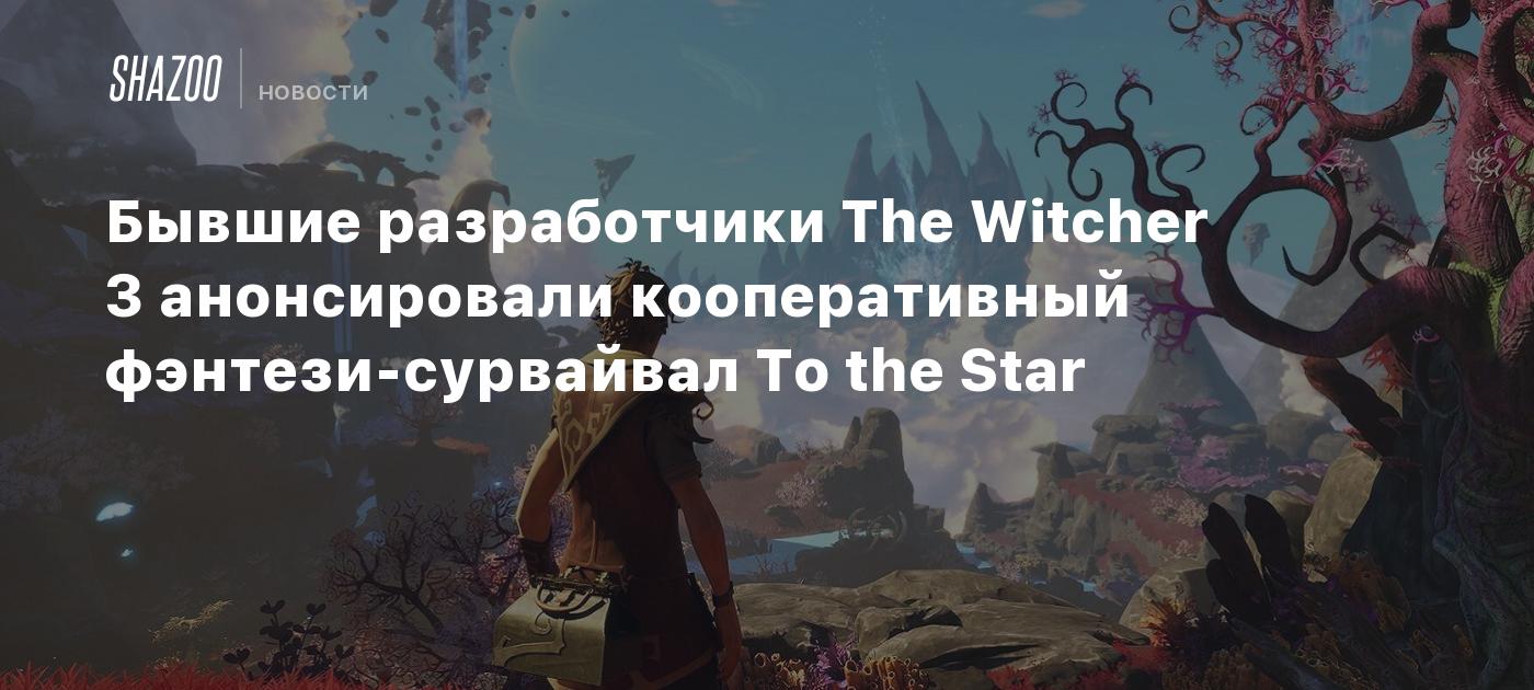 Бывшие разработчики The Witcher 3 анонсировали кооперативный фэнтези-сурвайвал  To the Star - Shazoo