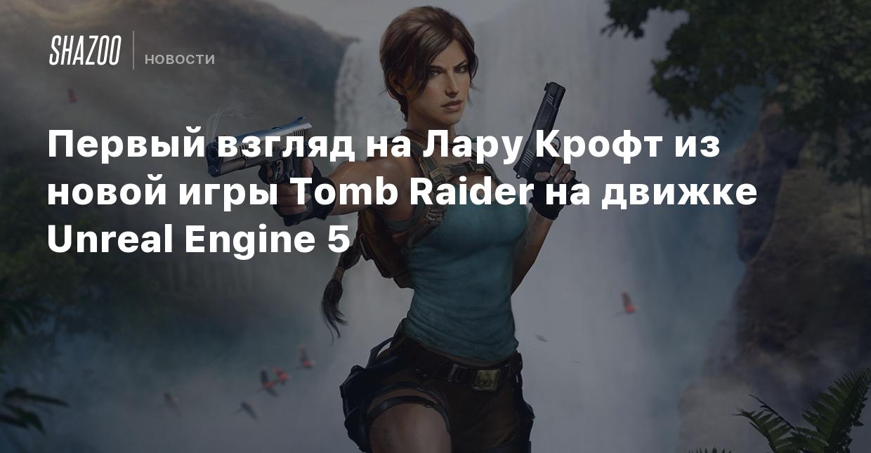 Первый взгляд на Лару Крофт из новой игры Tomb Raider на движке Unreal  Engine 5 - Shazoo