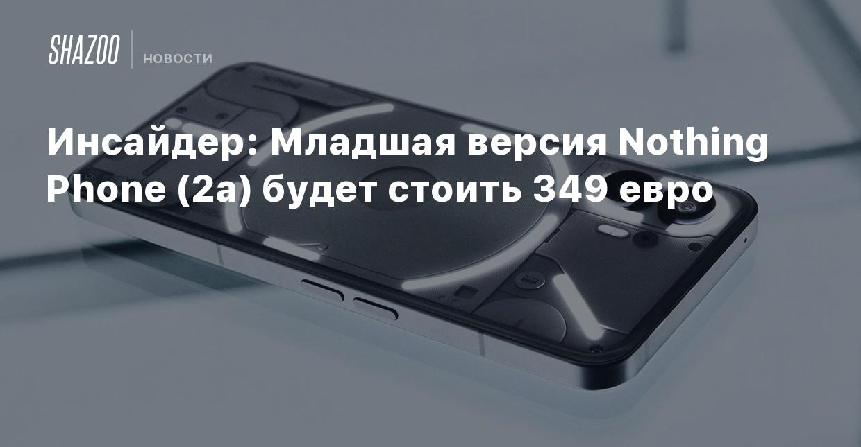 Инсайдер: Младшая версия Nothing Phone (2a) будет стоить 349 евро - Shazoo