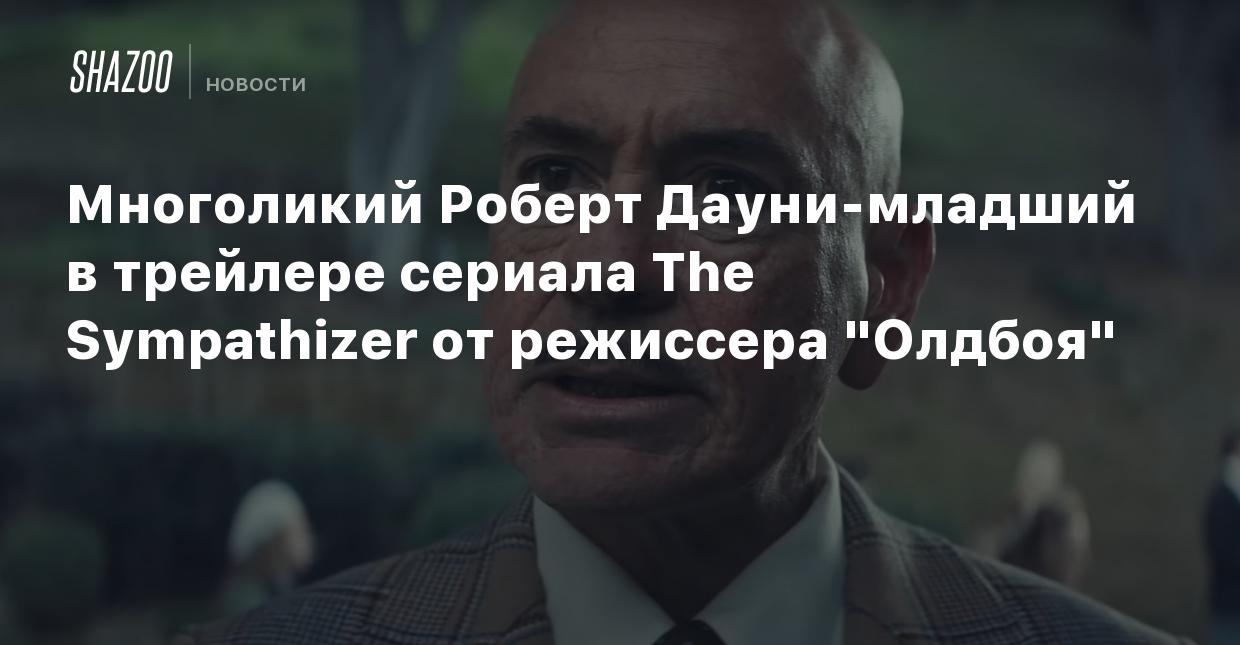 Многоликий Роберт Дауни-младший в трейлере сериала The Sympathizer от  режиссера 