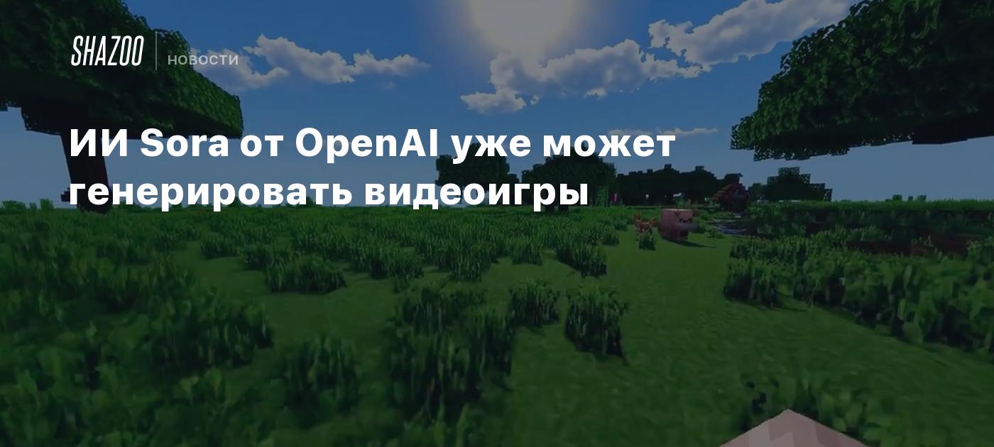 ИИ Sora от OpenAI уже может генерировать видеоигры - Shazoo