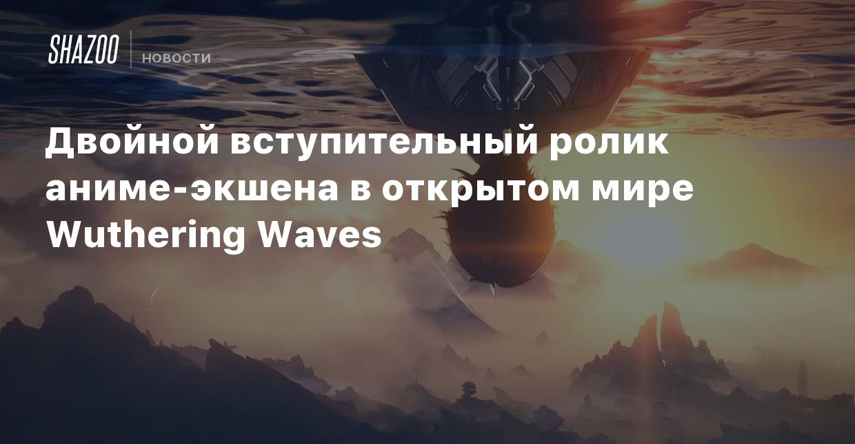 Двойной вступительный ролик аниме-экшена в открытом мире Wuthering Waves -  Shazoo