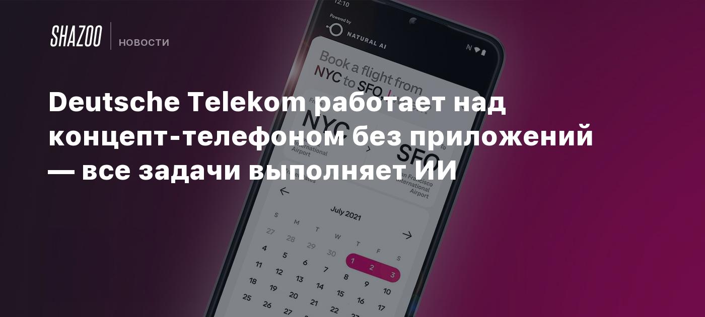 Deutsche Telekom работает над концепт-телефоном без приложений — все задачи  выполняет ИИ - Shazoo