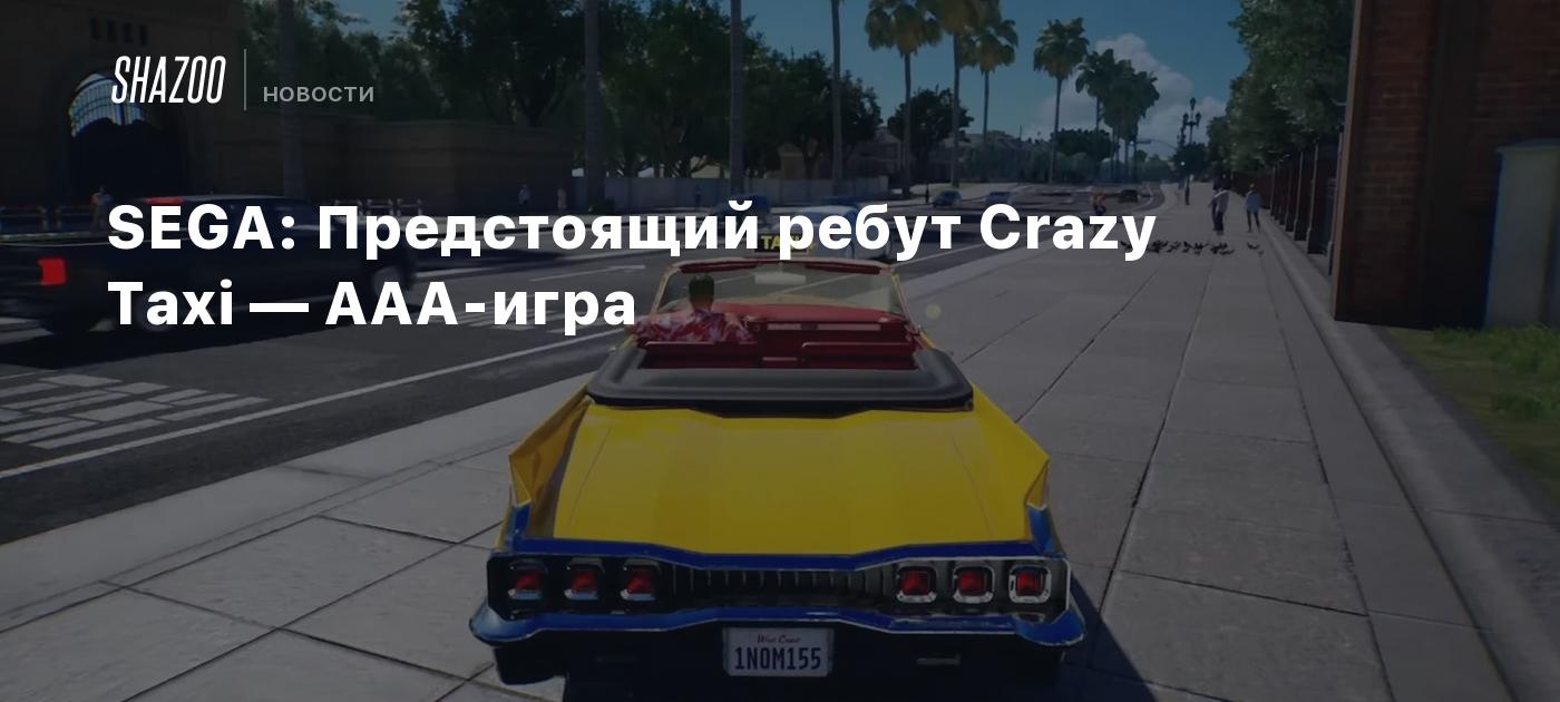 SEGA: Предстоящий ребут Crazy Taxi — AAA-игра - Shazoo