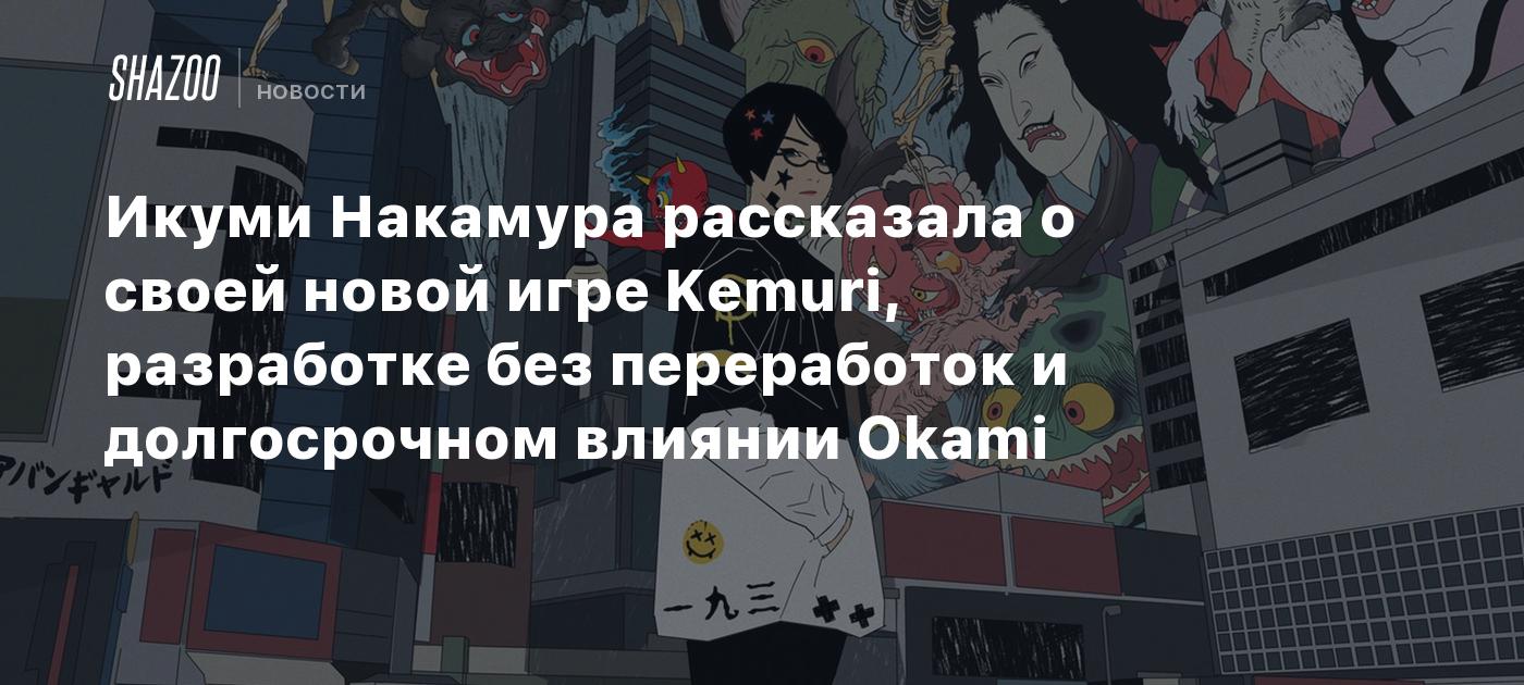 Икуми Накамура рассказала о своей новой игре Kemuri, разработке без  переработок и долгосрочном влиянии Okami - Shazoo