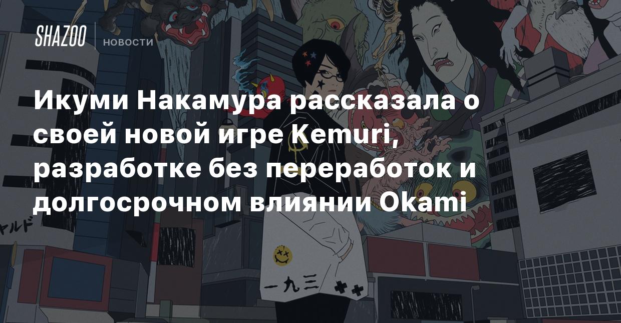 Икуми Накамура рассказала о своей новой игре Kemuri, разработке без  переработок и долгосрочном влиянии Okami - Shazoo