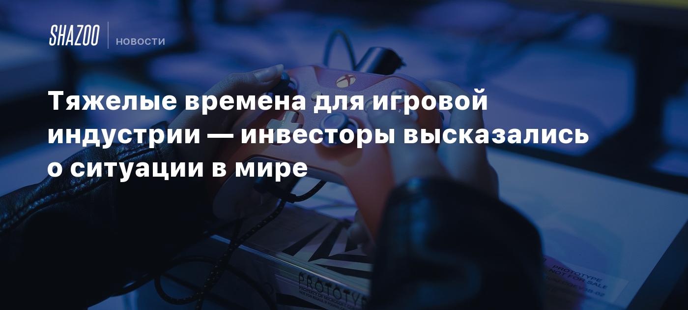 Тяжелые времена для игровой индустрии — инвесторы высказались о ситуации в  мире - Shazoo