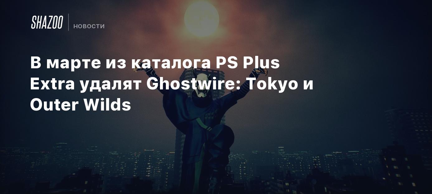 В марте из каталога PS Plus Extra удалят Ghostwire: Tokyo и Outer Wilds -  Shazoo