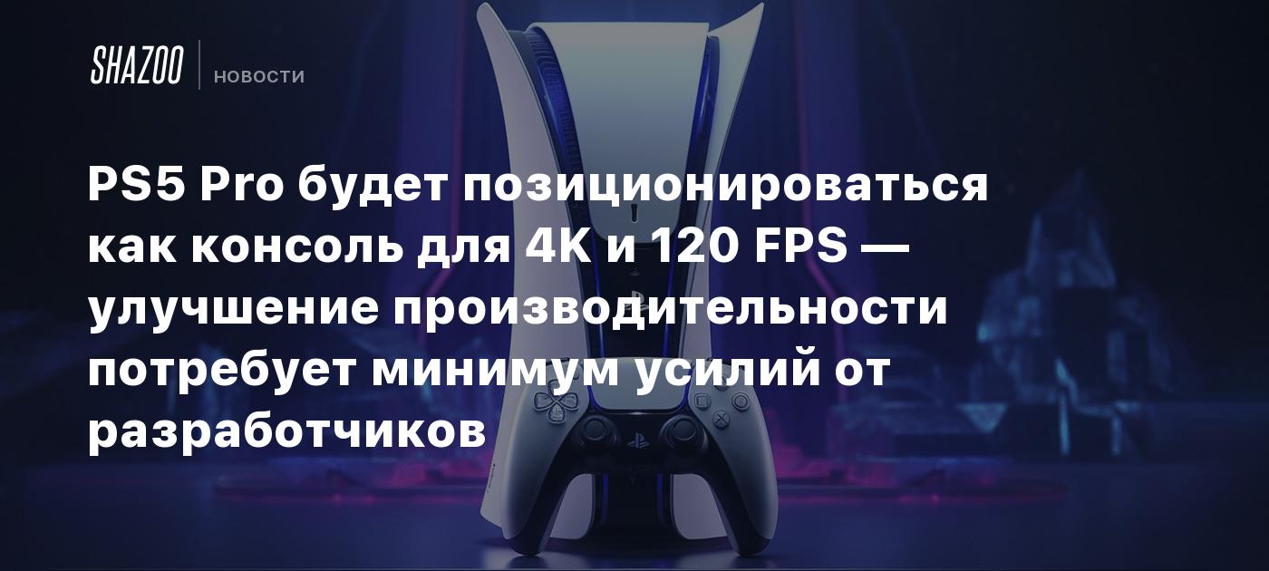 PS5 Pro будет позиционироваться как консоль для 4K и 120 FPS — улучшение  производительности потребует минимум усилий от разработчиков - Shazoo