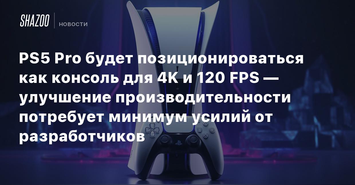 PS5 Pro будет позиционироваться как консоль для 4K и 120 FPS — улучшение  производительности потребует минимум усилий от разработчиков - Shazoo