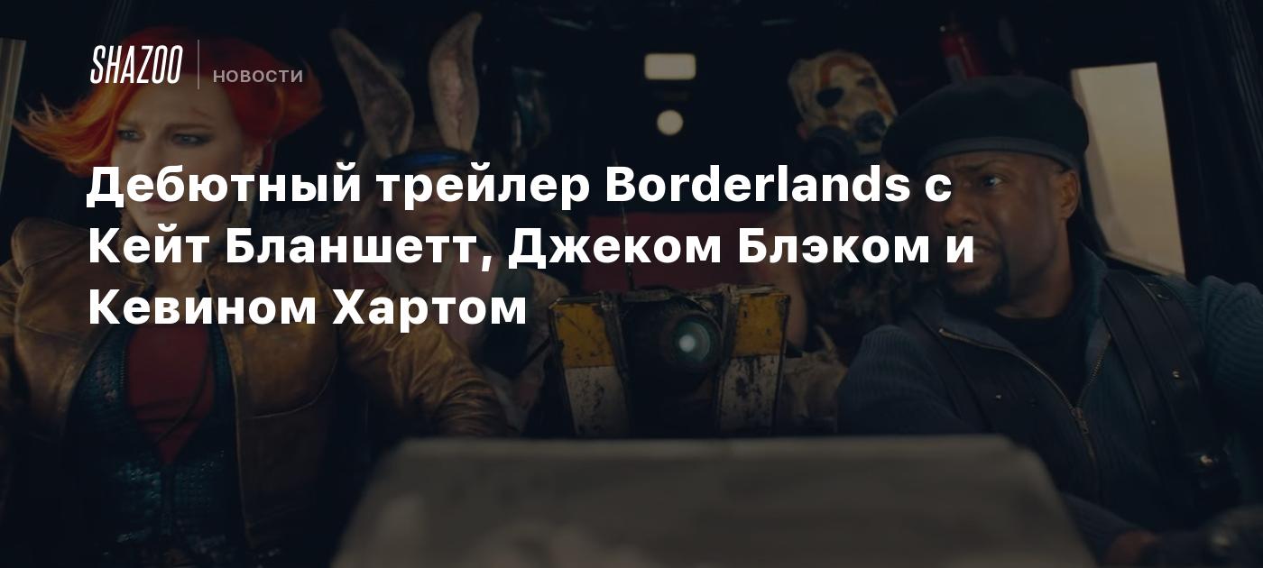 Дебютный трейлер Borderlands с Кейт Бланшетт, Джеком Блэком и Кевином  Хартом - Shazoo