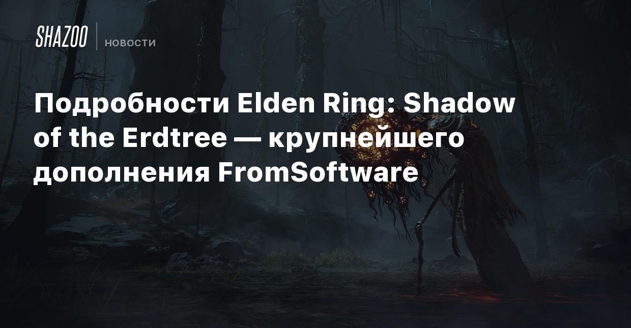 Подробности Elden Ring: Shadow of the Erdtree — крупнейшего дополнения  FromSoftware - Shazoo