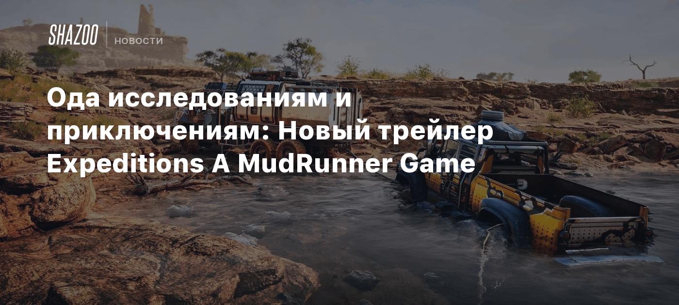 Ода исследованиям и приключениям: Новый трейлер Expeditions A MudRunner  Game - Shazoo