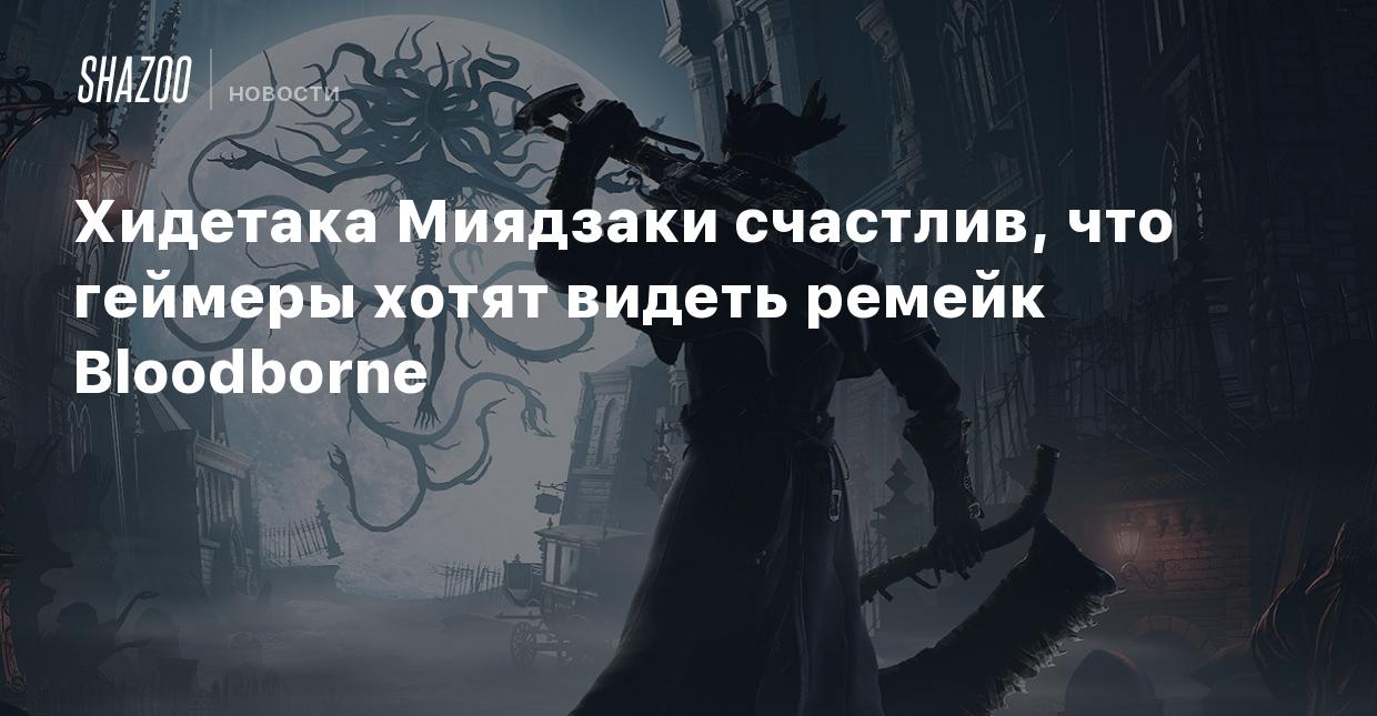 Хидетака Миядзаки счастлив, что геймеры хотят видеть ремейк Bloodborne -  Shazoo