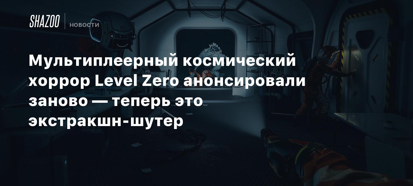 Мультиплеерный космический хоррор Level Zero анонсировали заново — теперь  это экстракшн-шутер - Shazoo