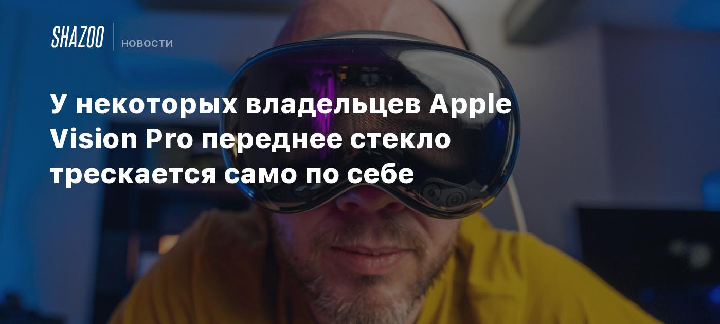 У некоторых владельцев Apple Vision Pro переднее стекло трескается само по  себе - Shazoo