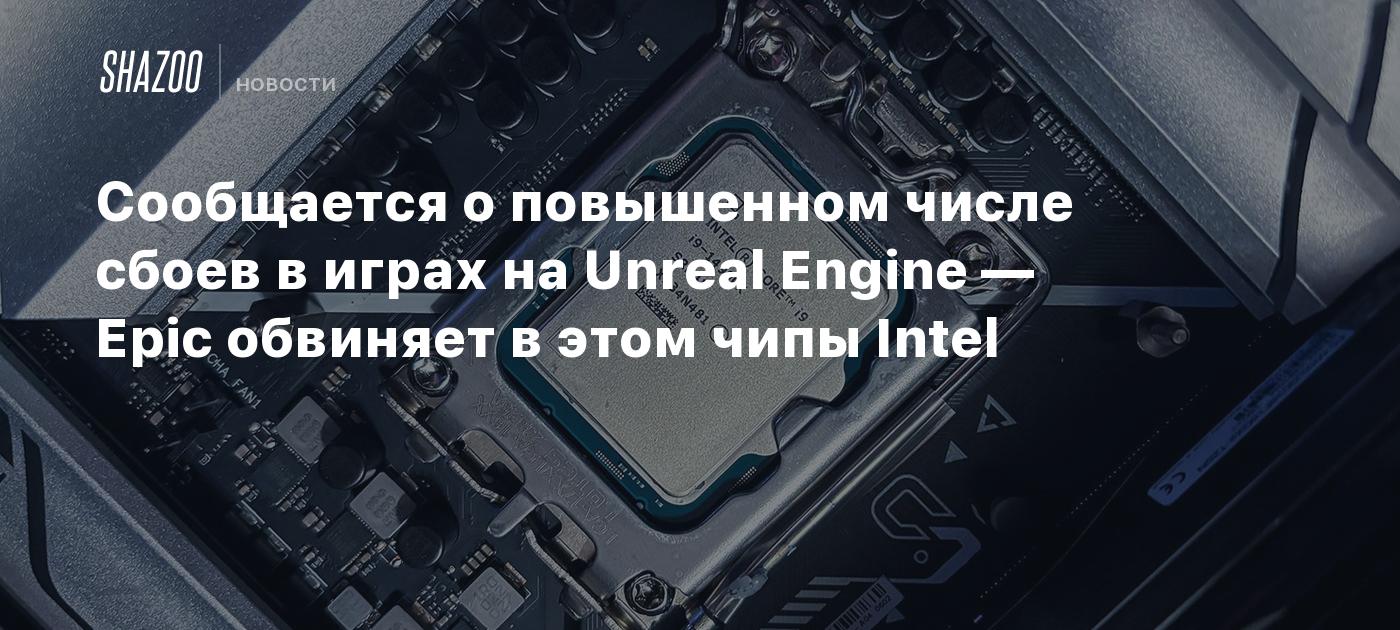 Сообщается о повышенном числе сбоев в играх на Unreal Engine — Epic  обвиняет в этом чипы Intel - Shazoo