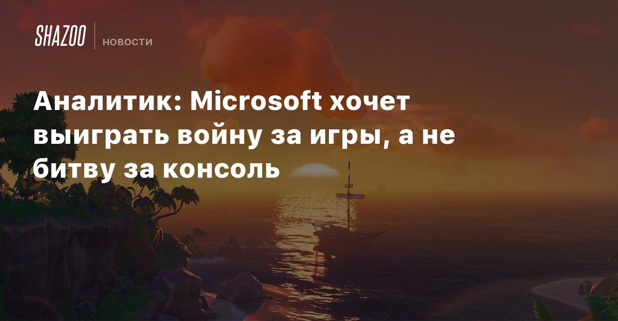 Аналитик: Microsoft хочет выиграть войну за игры, а не битву за консоль -  Shazoo