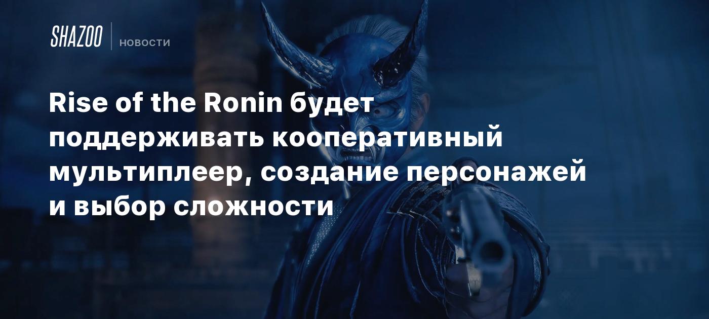 Rise of the Ronin будет поддерживать кооперативный мультиплеер, создание  персонажей и выбор сложности - Shazoo