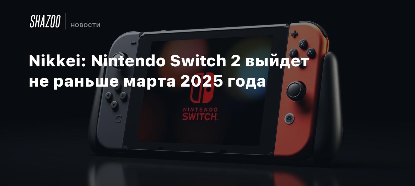 Nikkei: Nintendo Switch 2 выйдет не раньше марта 2025 года - Shazoo