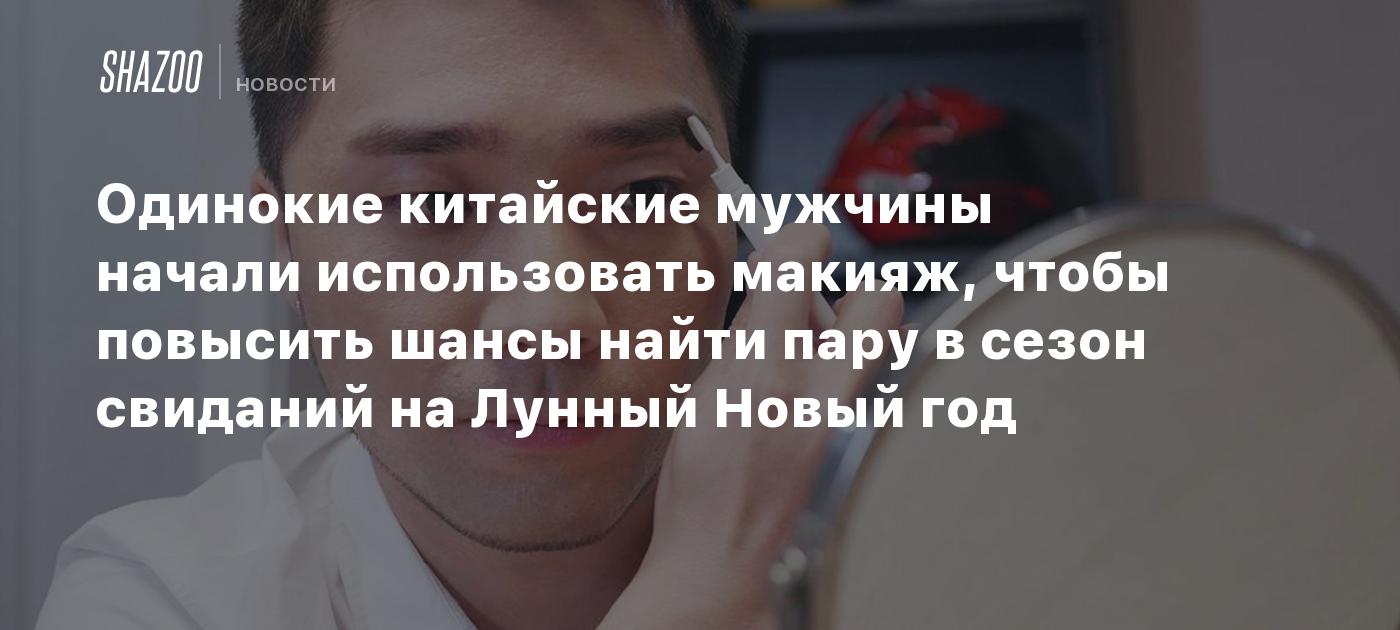 Одинокие китайские мужчины начали использовать макияж, чтобы повысить шансы  найти пару в сезон свиданий на Лунный Новый год - Shazoo