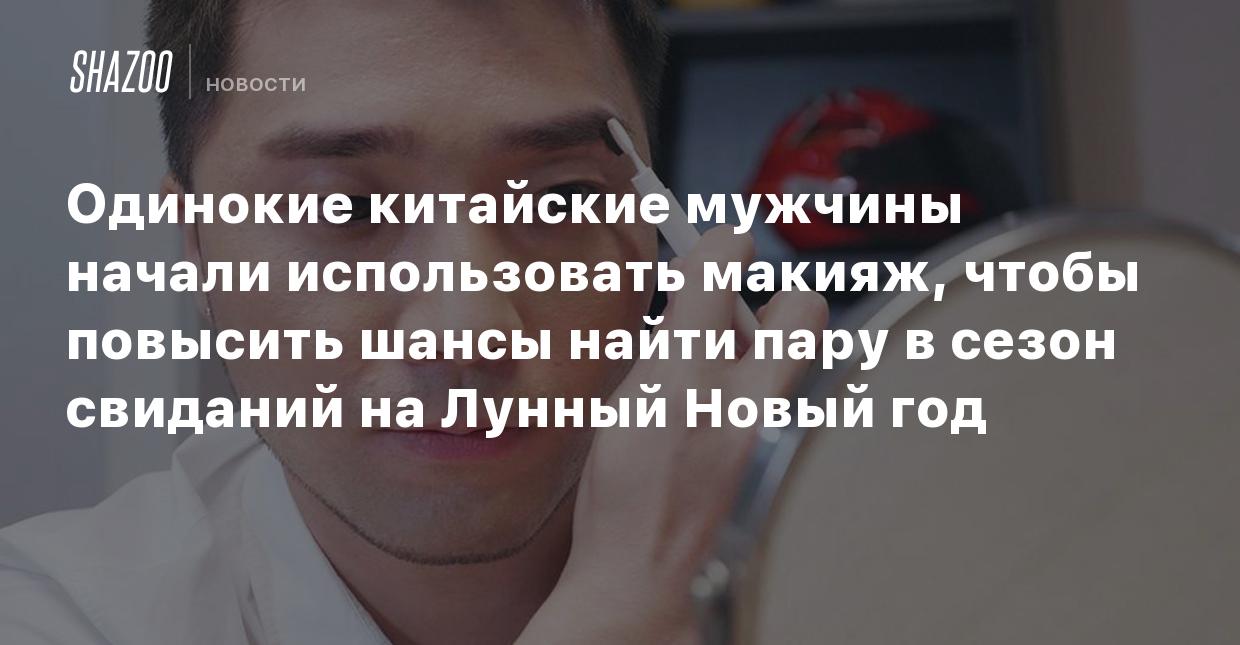 Одинокие китайские мужчины начали использовать макияж, чтобы повысить шансы  найти пару в сезон свиданий на Лунный Новый год - Shazoo