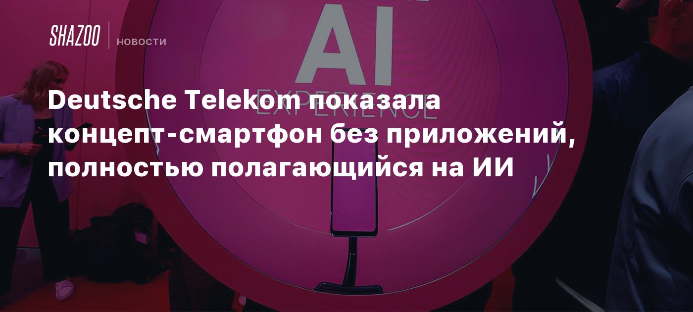 Deutsche Telekom показала концепт-смартфон без приложений, полностью  полагающийся на ИИ - Shazoo