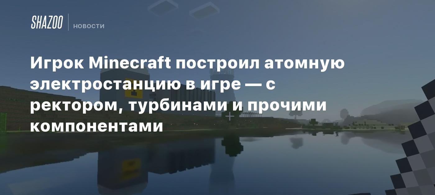 Игрок Minecraft построил атомную электростанцию в игре — с реактором,  турбинами и прочими компонентами - Shazoo