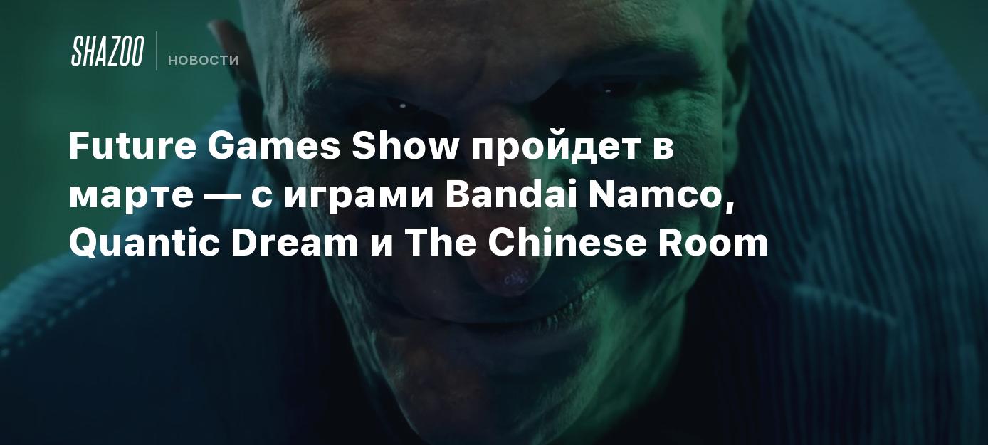 Future Games Show пройдет в марте — с играми Bandai Namco, Quantic Dream и  The Chinese Room - Shazoo