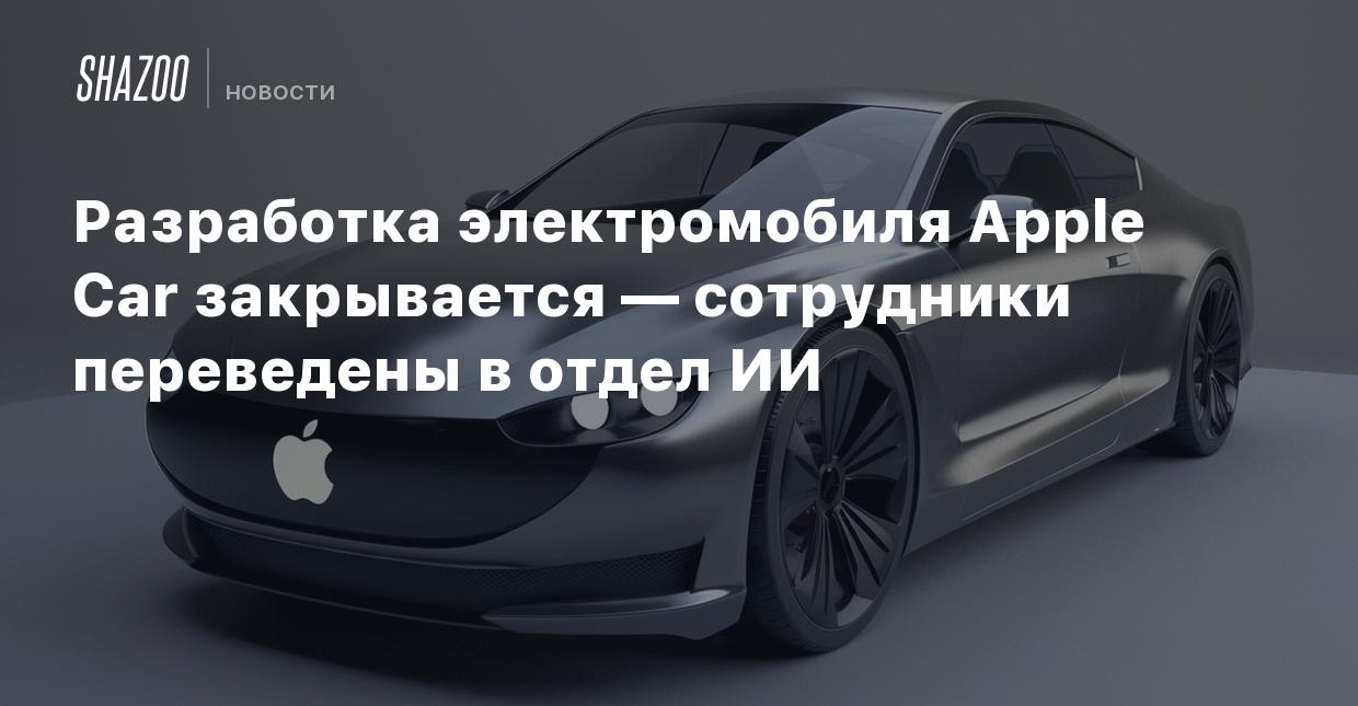 Разработка электромобиля Apple Car закрывается — сотрудники переведены в  отдел ИИ - Shazoo