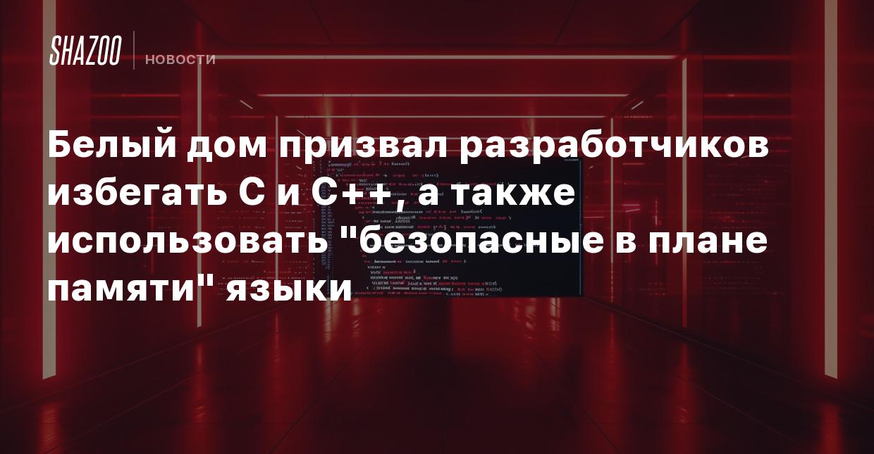 Белый дом призвал разработчиков избегать C и C++, а также использовать  