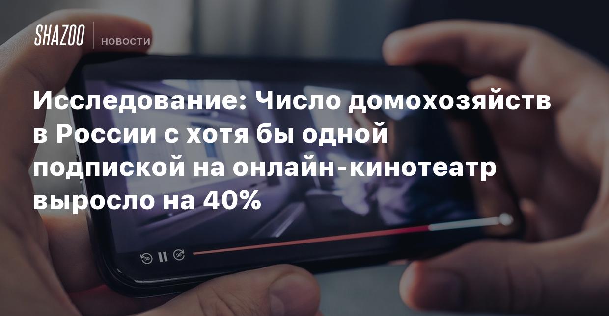 Исследование: Число домохозяйств в России с хотя бы одной подпиской на  онлайн-кинотеатр выросло на 40% - Shazoo